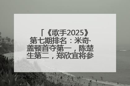 《歌手2025》第七期排名：米奇·盖顿首夺第一，陈楚生第二，郑欣宜将参加下一轮张榜赛